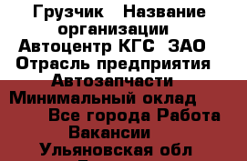 Грузчик › Название организации ­ Автоцентр КГС, ЗАО › Отрасль предприятия ­ Автозапчасти › Минимальный оклад ­ 18 000 - Все города Работа » Вакансии   . Ульяновская обл.,Барыш г.